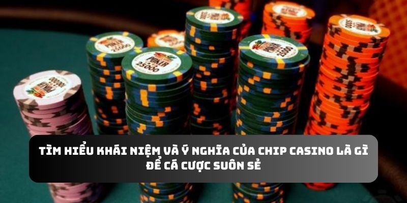 Tìm hiểu khái niệm và ý nghĩa của chip casino là gì để cá cược suôn sẻ