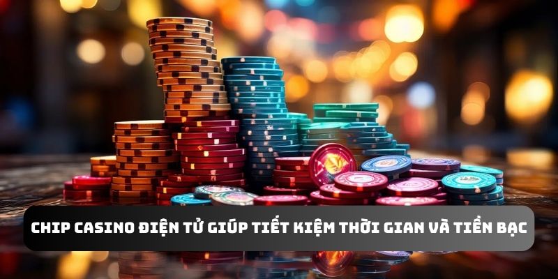 Chip casino điện tử giúp tiết kiệm thời gian và tiền bạc